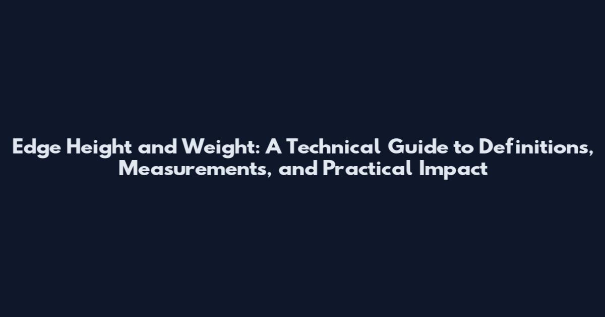 Edge Height and Weight: A Technical Guide to Definitions, Measurements, and Practical Impact