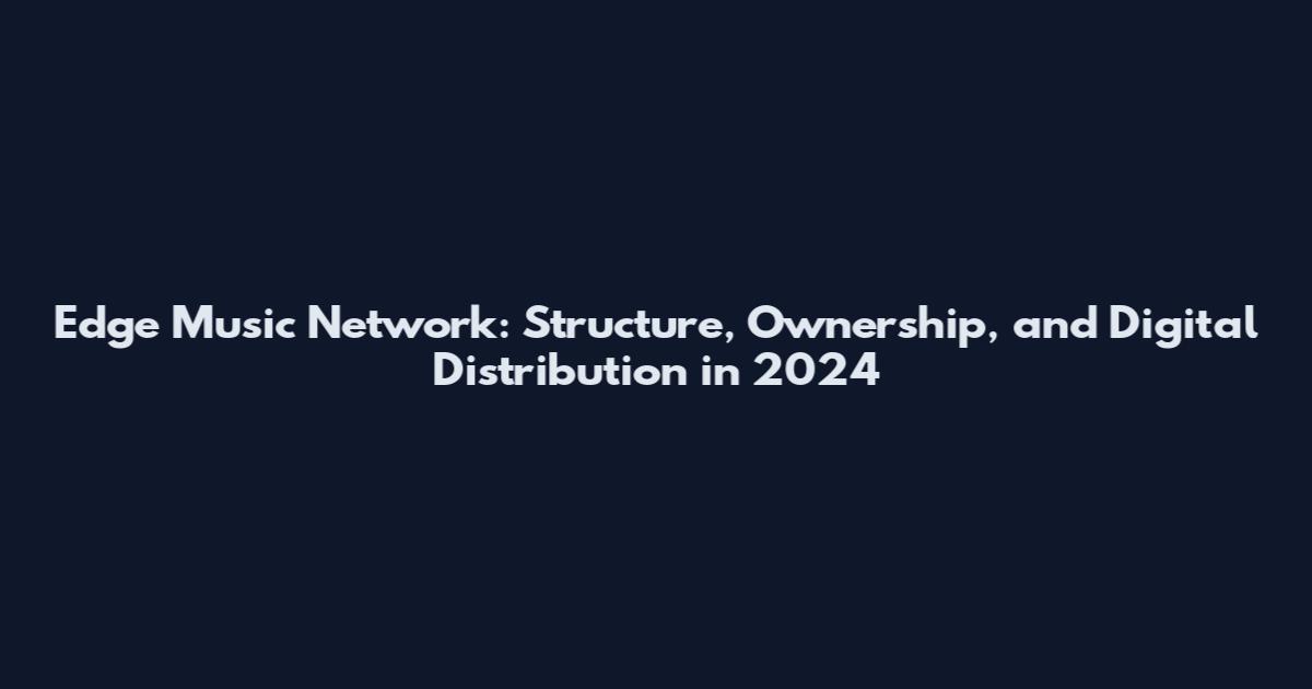 Edge Music Network: Structure, Ownership, and Digital Distribution in 2024