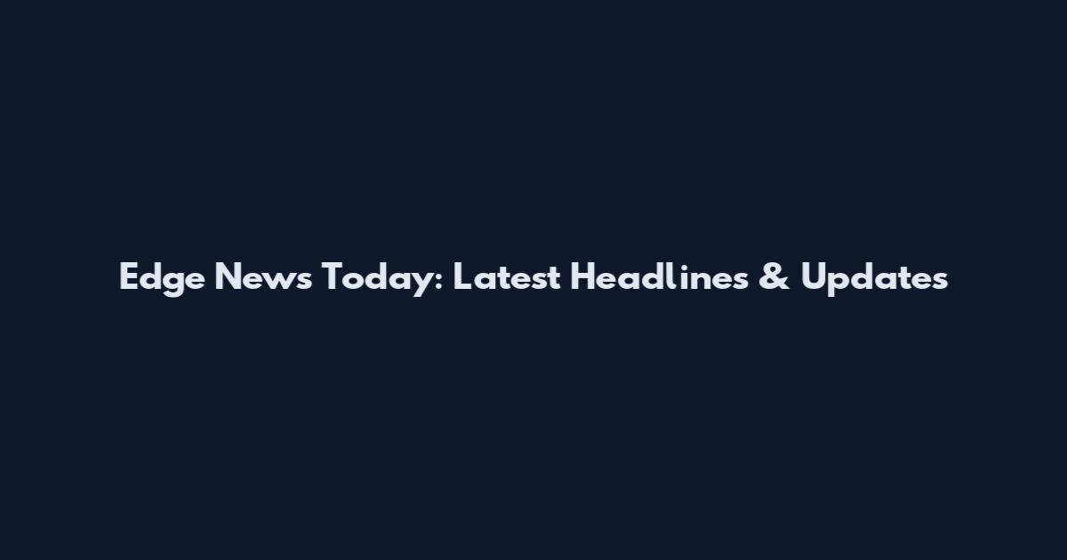 Edge News Today: Latest Headlines & Updates