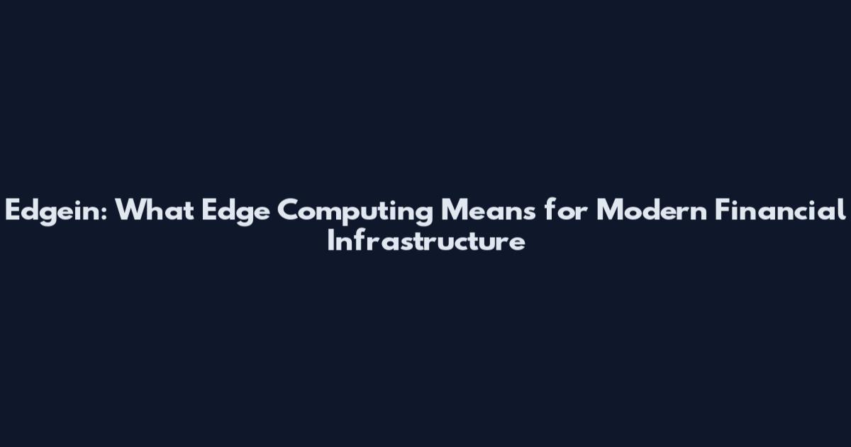 Edgein: What Edge Computing Means for Modern Financial Infrastructure