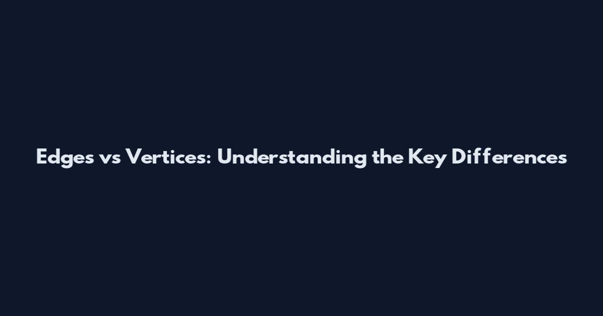 Edges vs Vertices: Understanding the Key Differences