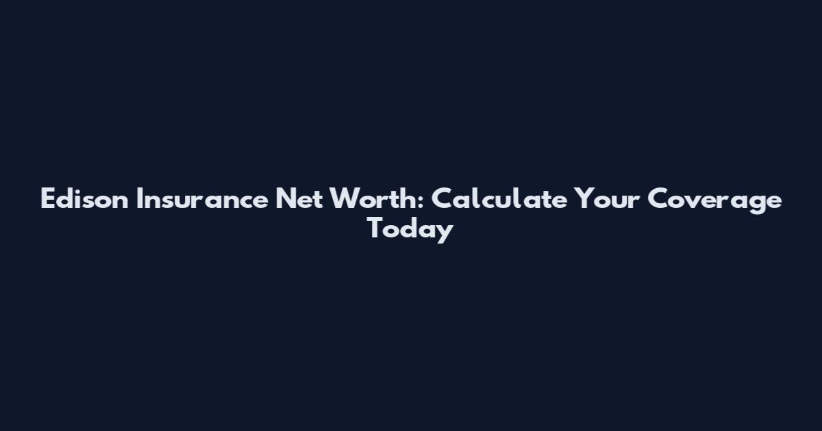 Edison Insurance Net Worth: Calculate Your Coverage Today