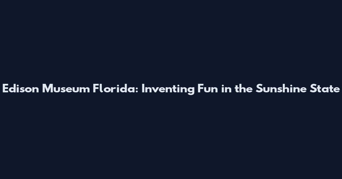 Edison Museum Florida: Inventing Fun in the Sunshine State