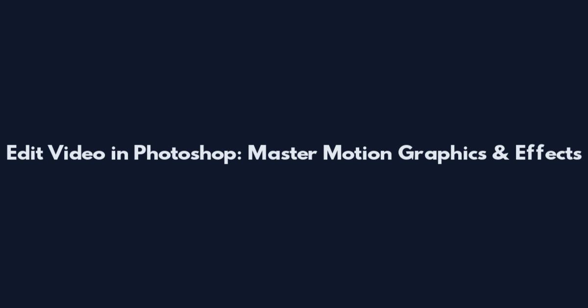 Edit Video in Photoshop: Master Motion Graphics & Effects