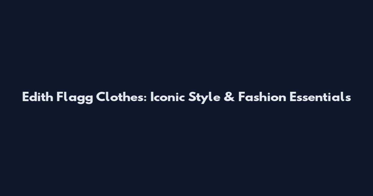 Edith Flagg Clothes: Iconic Style & Fashion Essentials