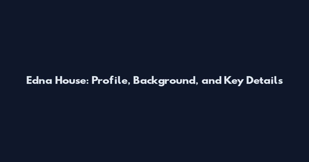 Edna House: Profile, Background, and Key Details