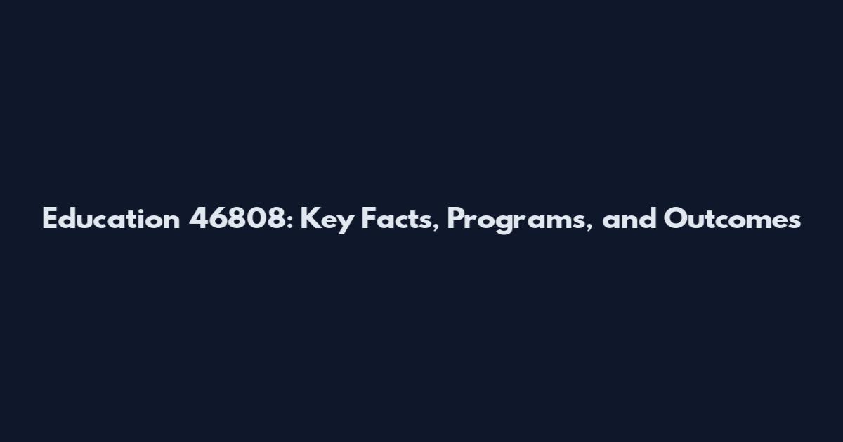 Education 46808: Key Facts, Programs, and Outcomes
