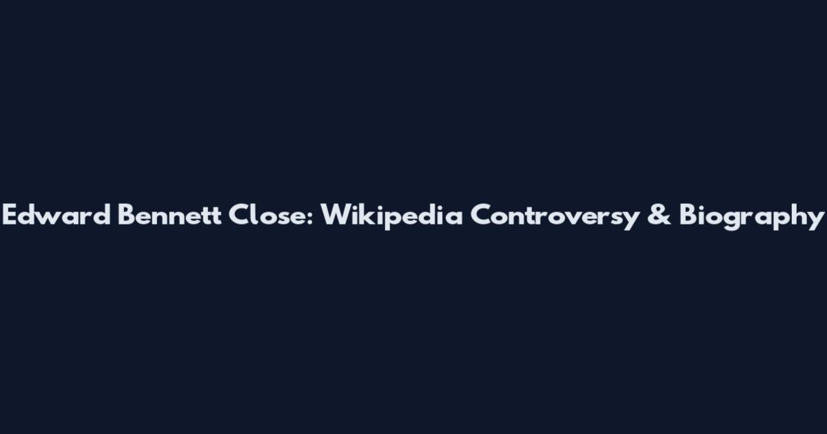 Edward Bennett Close: Wikipedia Controversy & Biography