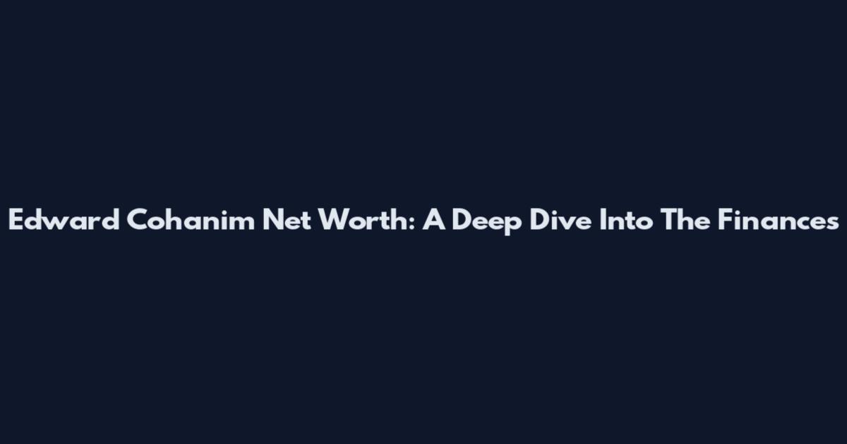 Edward Cohanim Net Worth: A Deep Dive Into The Finances