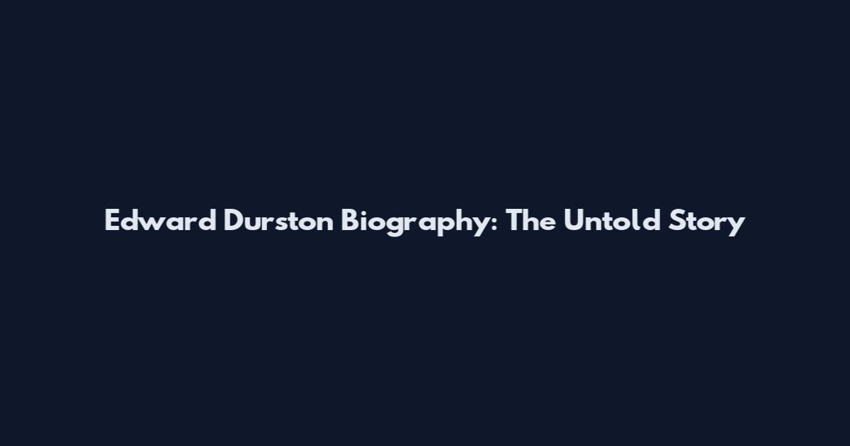 Edward Durston Biography: The Untold Story