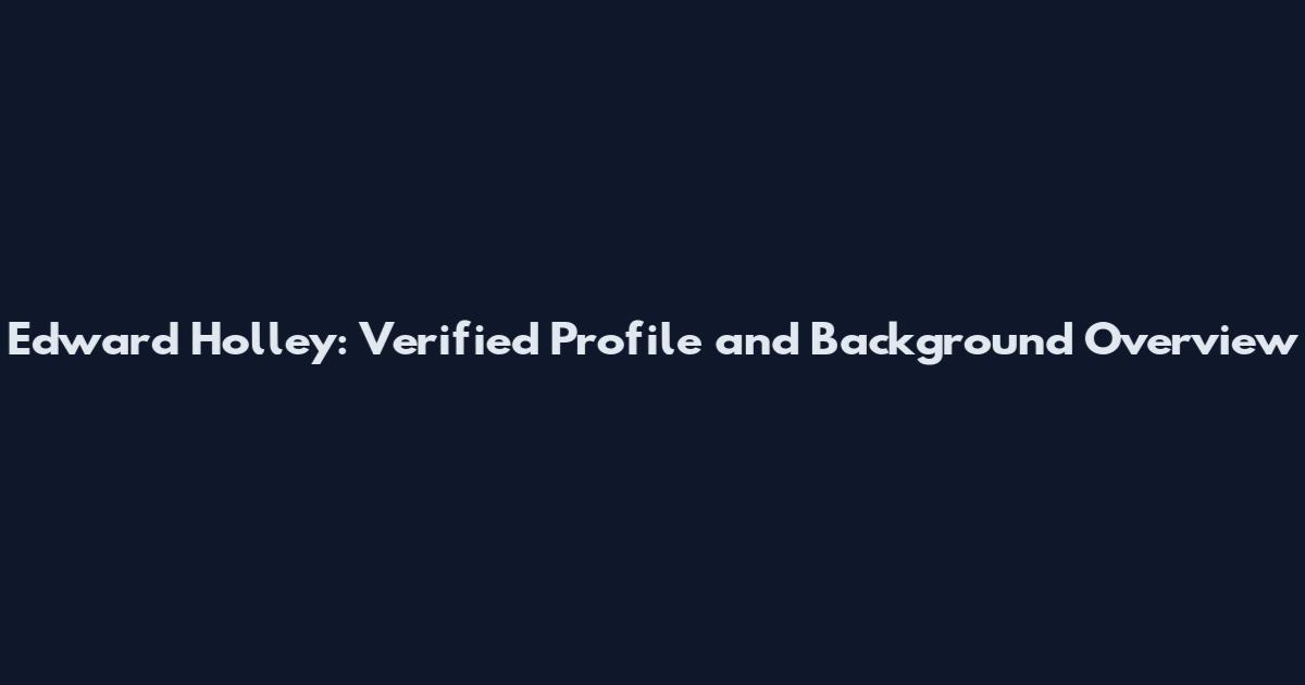 Edward Holley: Verified Profile and Background Overview