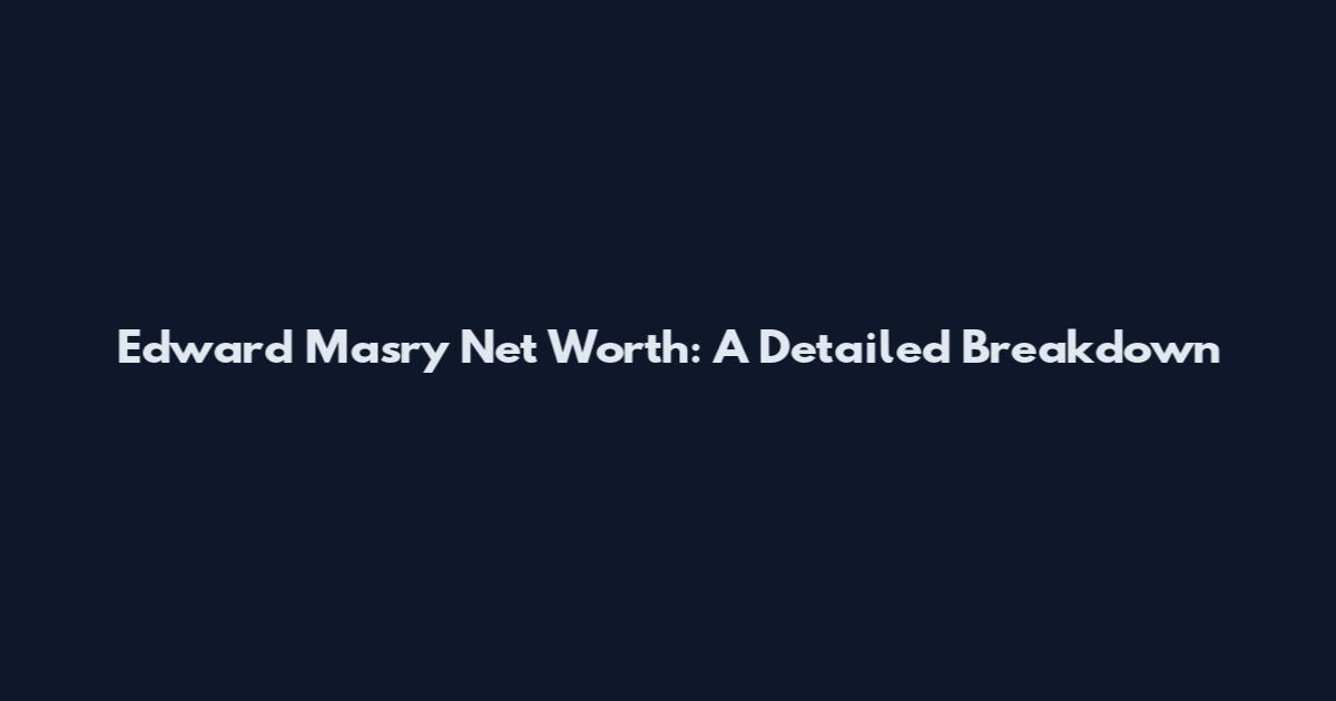 Edward Masry Net Worth: A Detailed Breakdown
