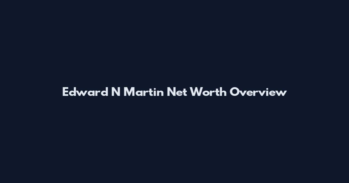 Edward N Martin Net Worth Overview