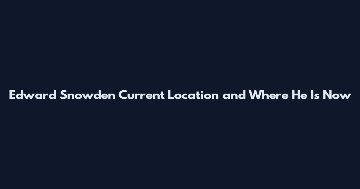 Edward Snowden Current Location and Where He Is Now