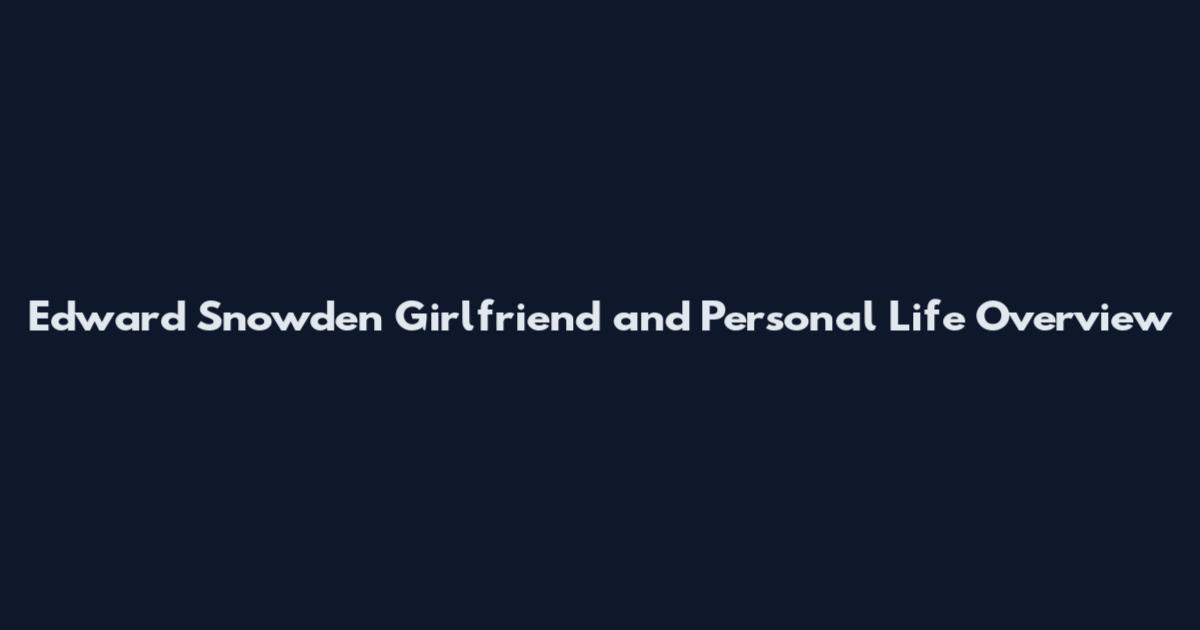 Edward Snowden Girlfriend and Personal Life Overview