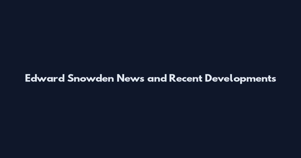 Edward Snowden News and Recent Developments