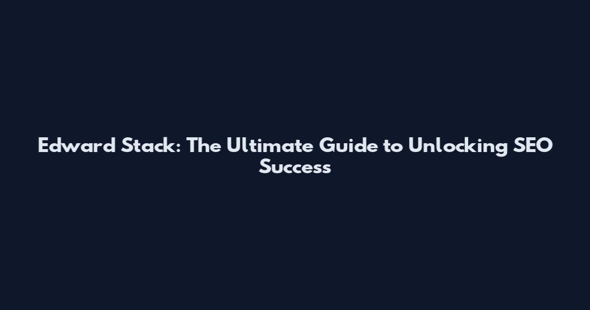 Edward Stack: The Ultimate Guide to Unlocking SEO Success