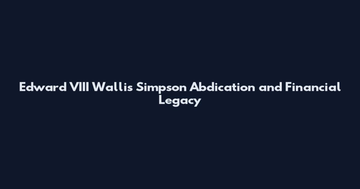 Edward VIII Wallis Simpson Abdication and Financial Legacy