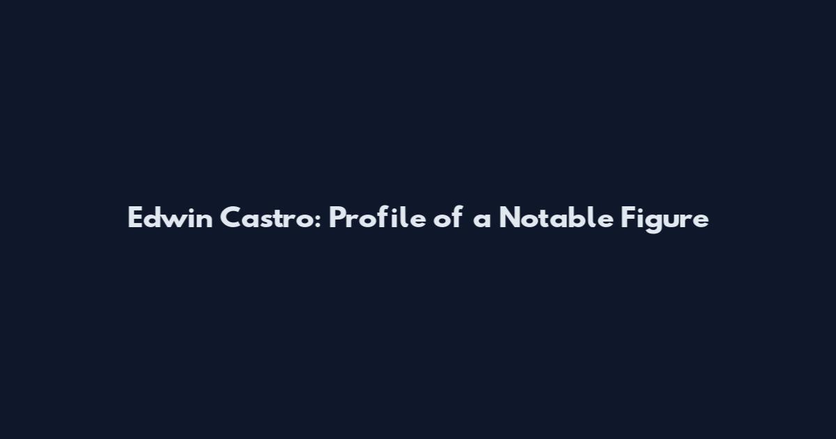 Edwin Castro: Profile of a Notable Figure