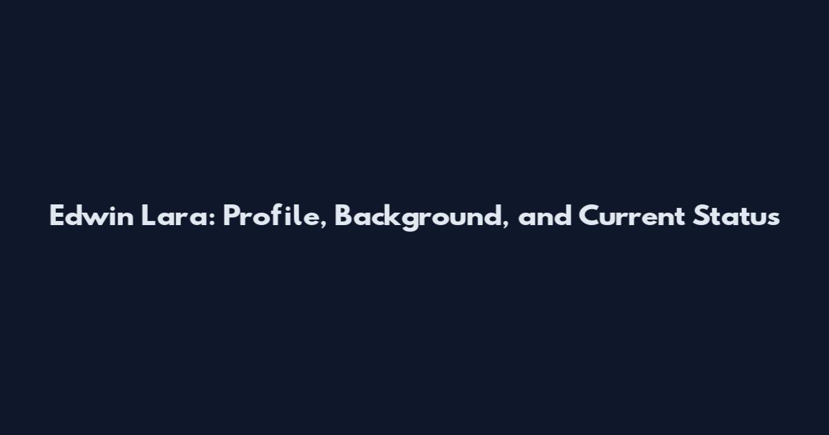 Edwin Lara: Profile, Background, and Current Status