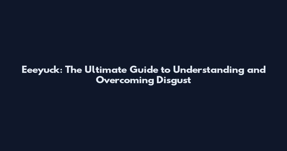 Eeeyuck: The Ultimate Guide to Understanding and Overcoming Disgust