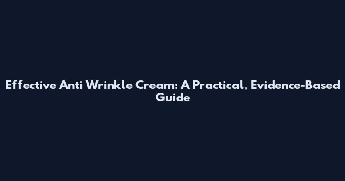 Effective Anti Wrinkle Cream: A Practical, Evidence-Based Guide