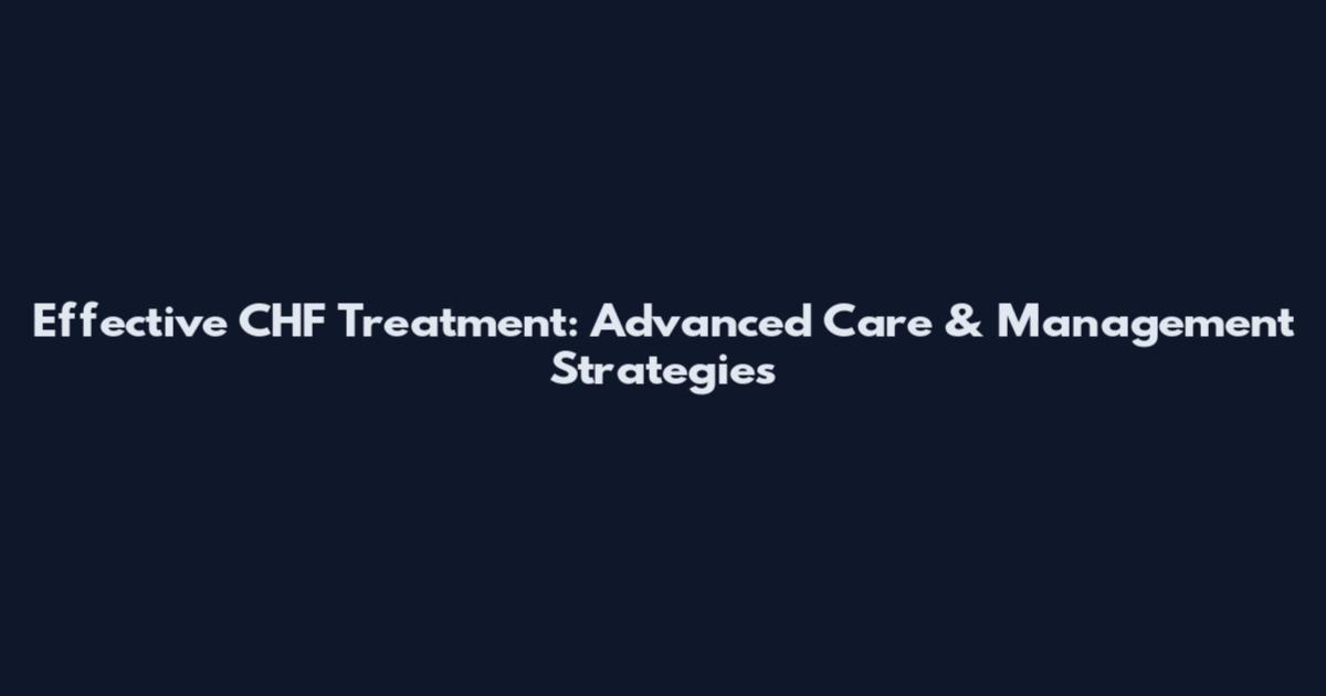 Effective CHF Treatment: Advanced Care & Management Strategies