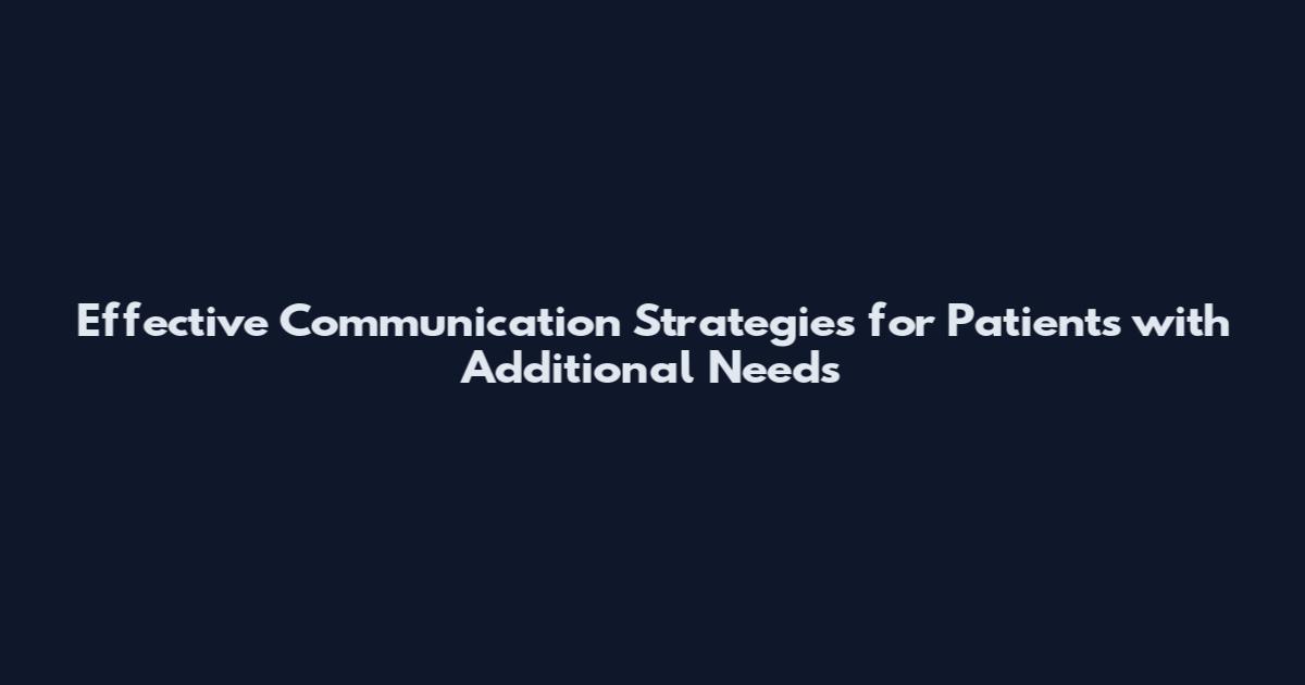 Effective Communication Strategies for Patients with Additional Needs