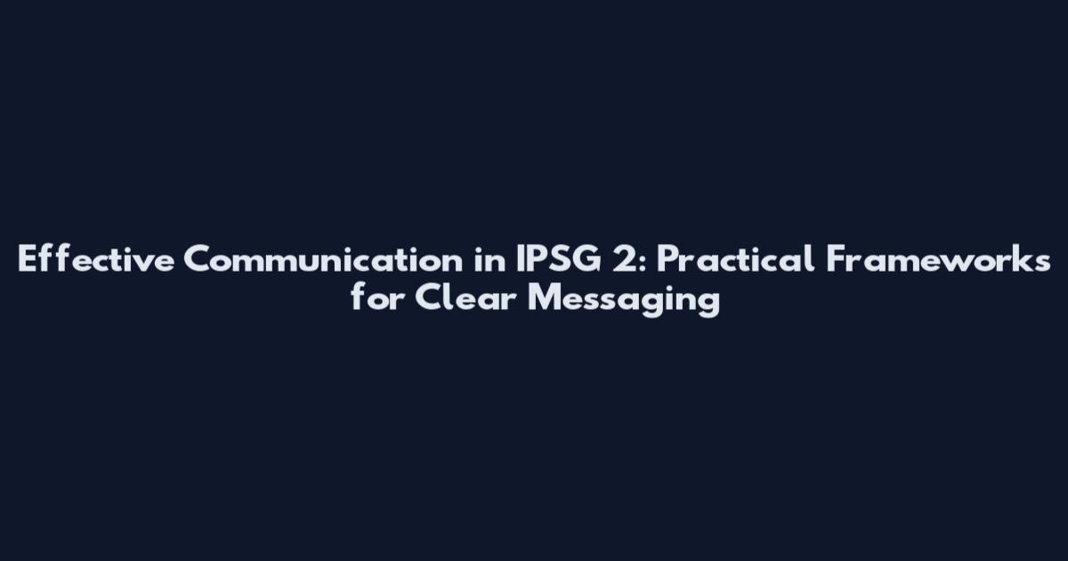 Effective Communication in IPSG 2: Practical Frameworks for Clear Messaging