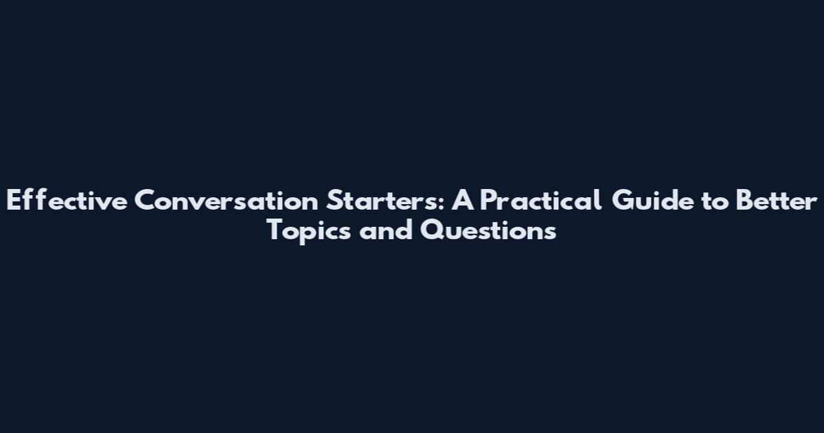 Effective Conversation Starters: A Practical Guide to Better Topics and Questions