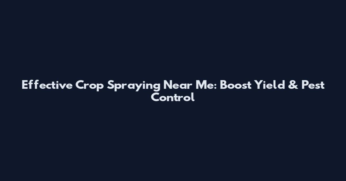 Effective Crop Spraying Near Me: Boost Yield & Pest Control