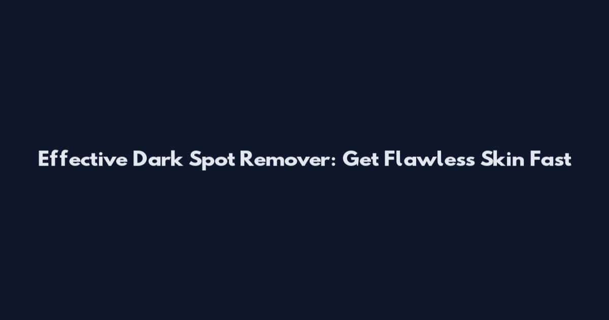 Effective Dark Spot Remover: Get Flawless Skin Fast