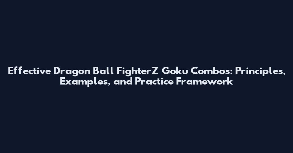 Effective Dragon Ball FighterZ Goku Combos: Principles, Examples, and Practice Framework