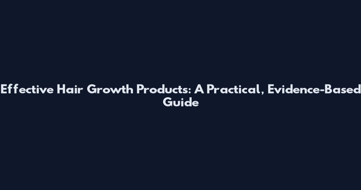 Effective Hair Growth Products: A Practical, Evidence-Based Guide