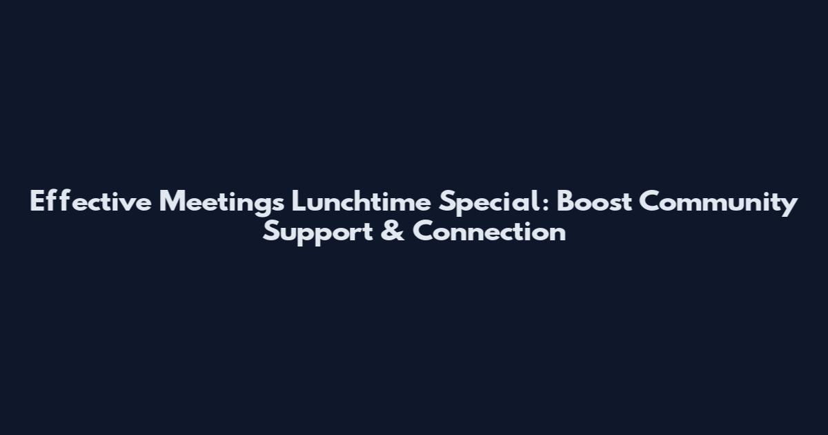 Effective Meetings Lunchtime Special: Boost Community Support & Connection