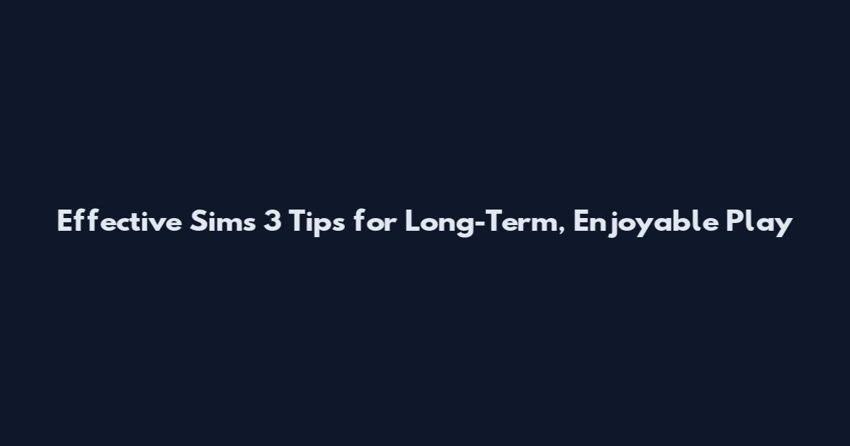 Effective Sims 3 Tips for Long-Term, Enjoyable Play
