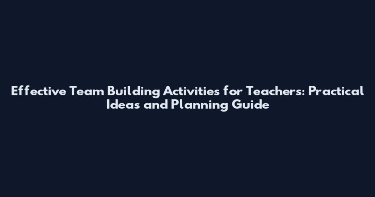 Effective Team Building Activities for Teachers: Practical Ideas and Planning Guide