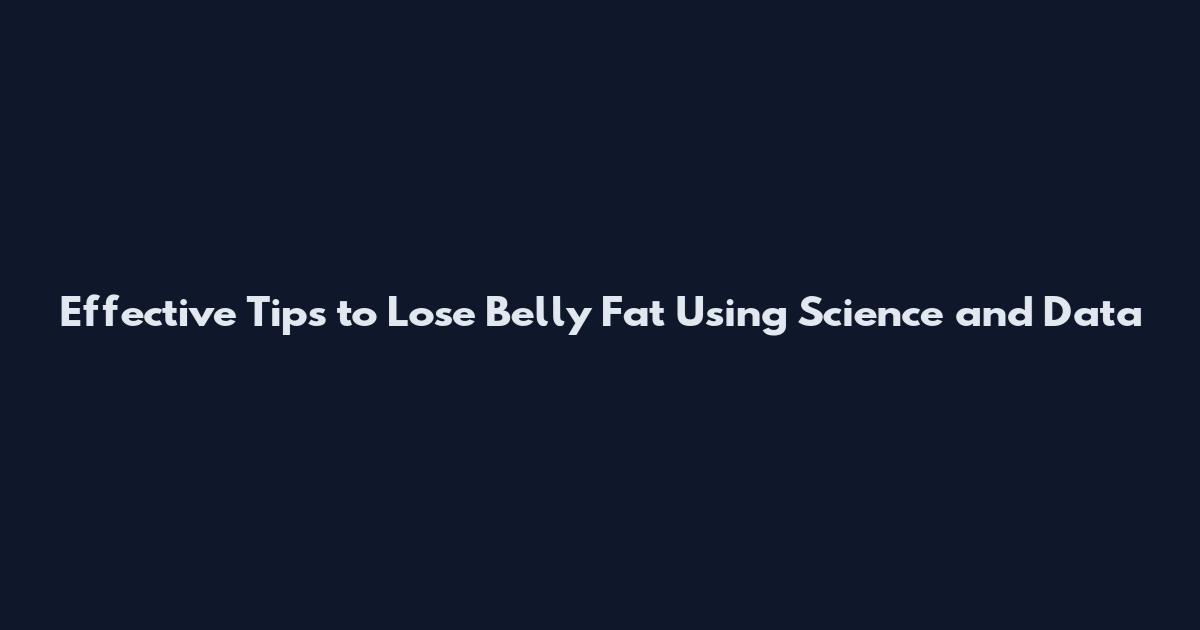 Effective Tips to Lose Belly Fat Using Science and Data