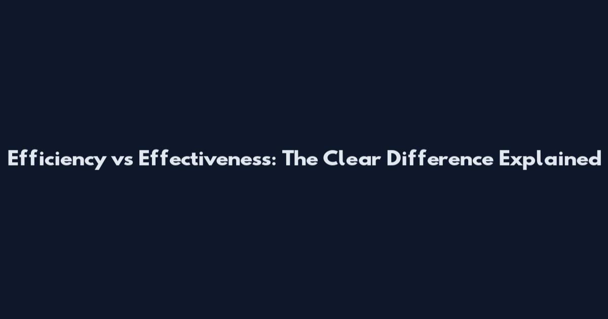 Efficiency vs Effectiveness: The Clear Difference Explained