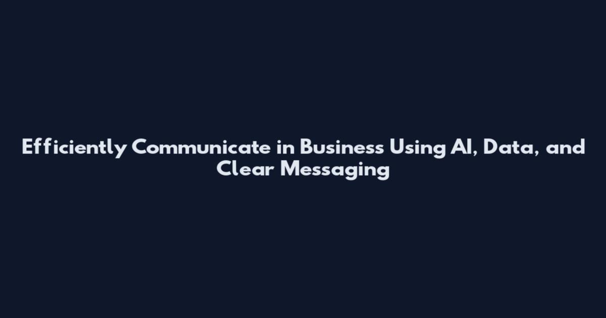 Efficiently Communicate in Business Using AI, Data, and Clear Messaging