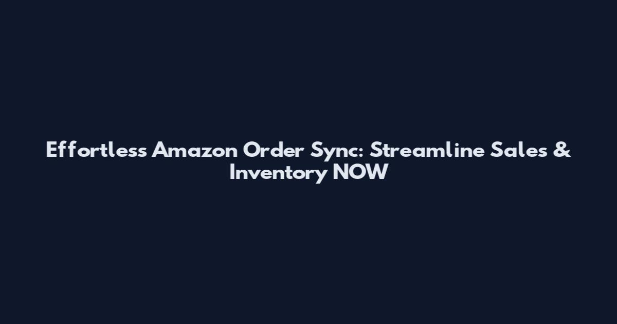 Effortless Amazon Order Sync: Streamline Sales & Inventory NOW