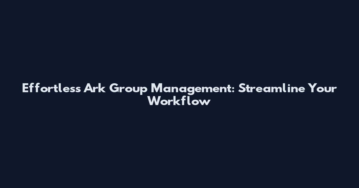 Effortless Ark Group Management: Streamline Your Workflow