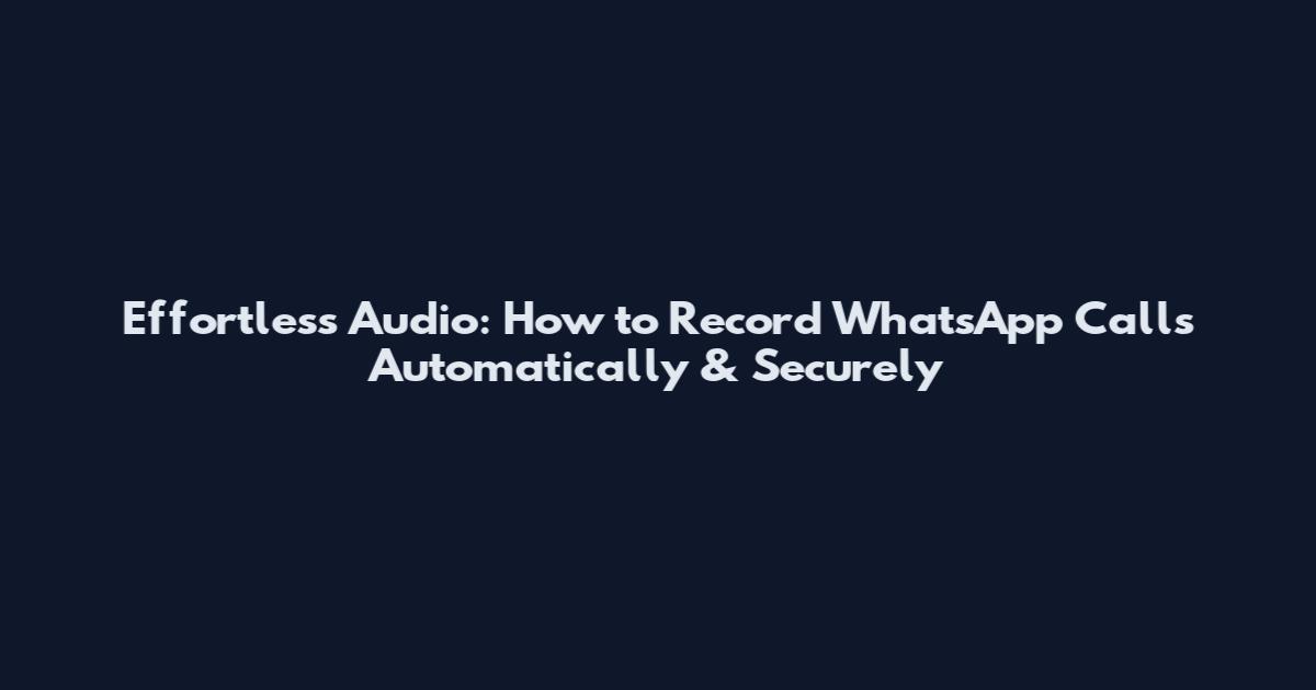 Effortless Audio: How to Record WhatsApp Calls Automatically & Securely