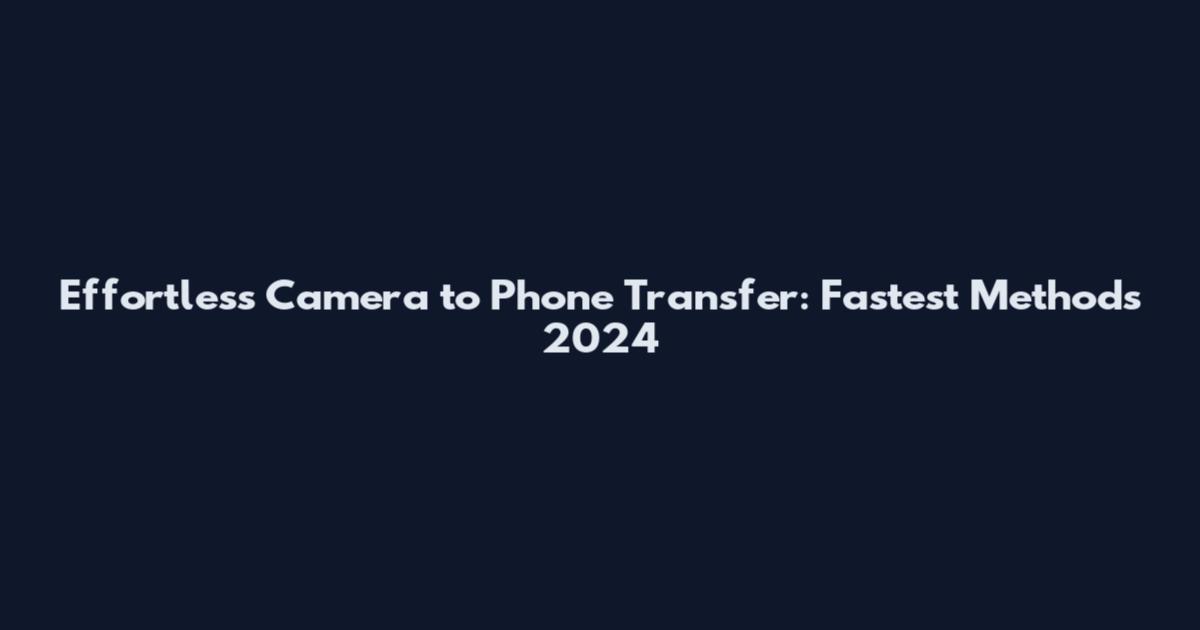 Effortless Camera to Phone Transfer: Fastest Methods 2024