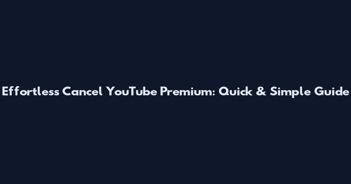 Effortless Cancel YouTube Premium: Quick & Simple Guide