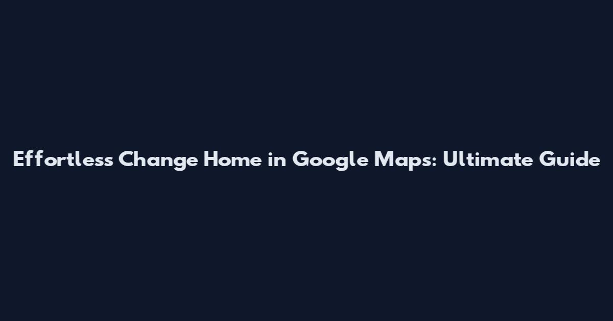 Effortless Change Home in Google Maps: Ultimate Guide