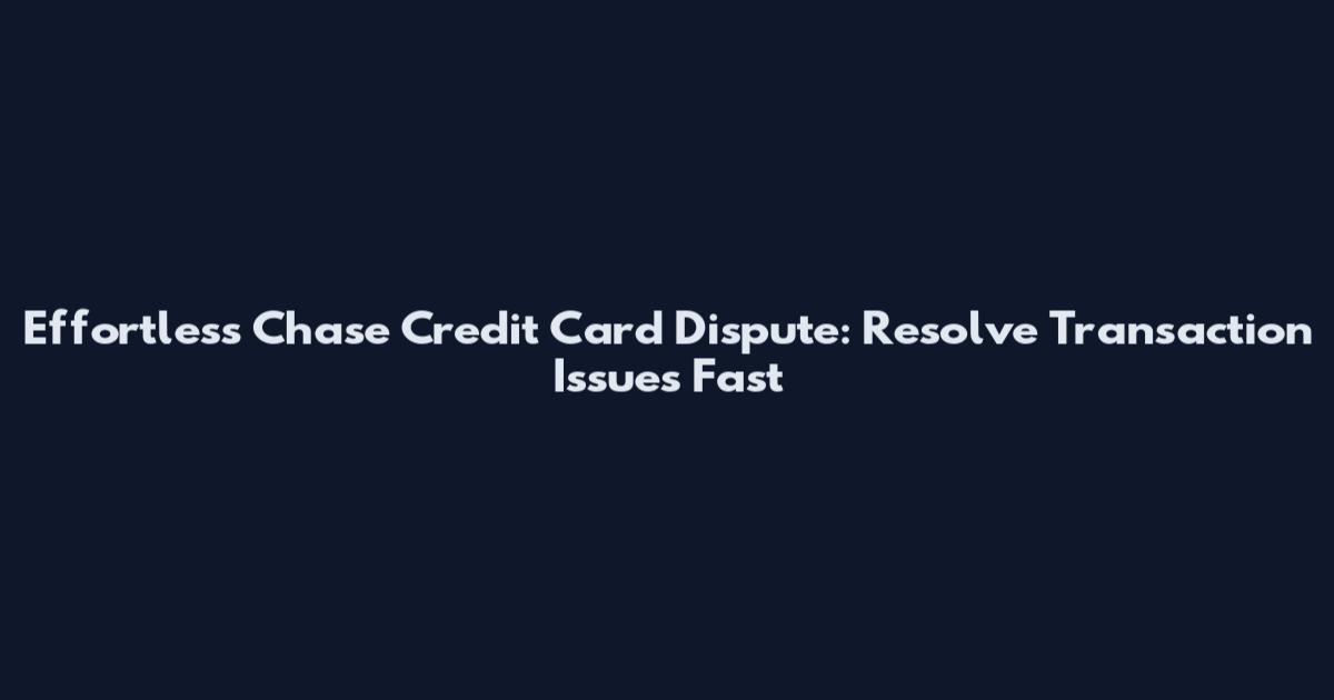 Effortless Chase Credit Card Dispute: Resolve Transaction Issues Fast