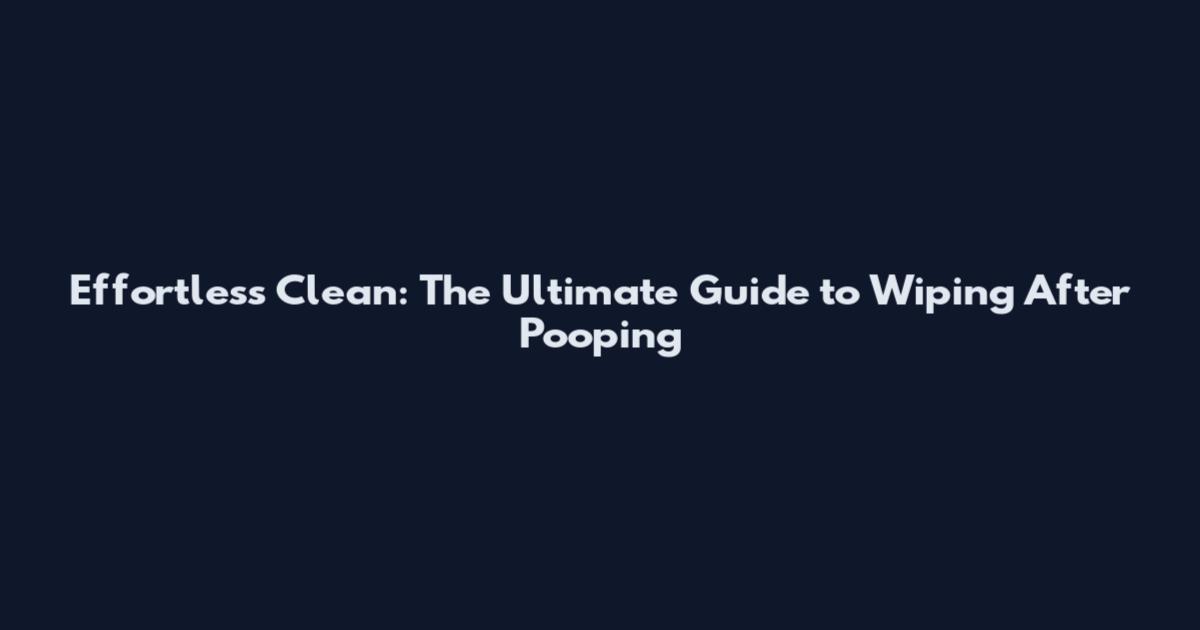 Effortless Clean: The Ultimate Guide to Wiping After Pooping