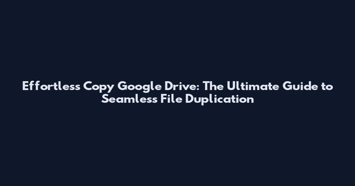 Effortless Copy Google Drive: The Ultimate Guide to Seamless File Duplication