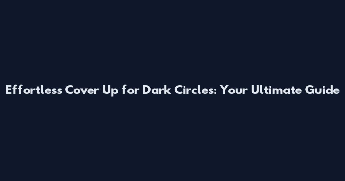 Effortless Cover Up for Dark Circles: Your Ultimate Guide